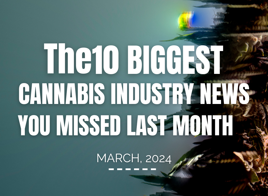 The 10 Biggest Cannabis Industry News you Missed Last Month. March 2024 Ed.