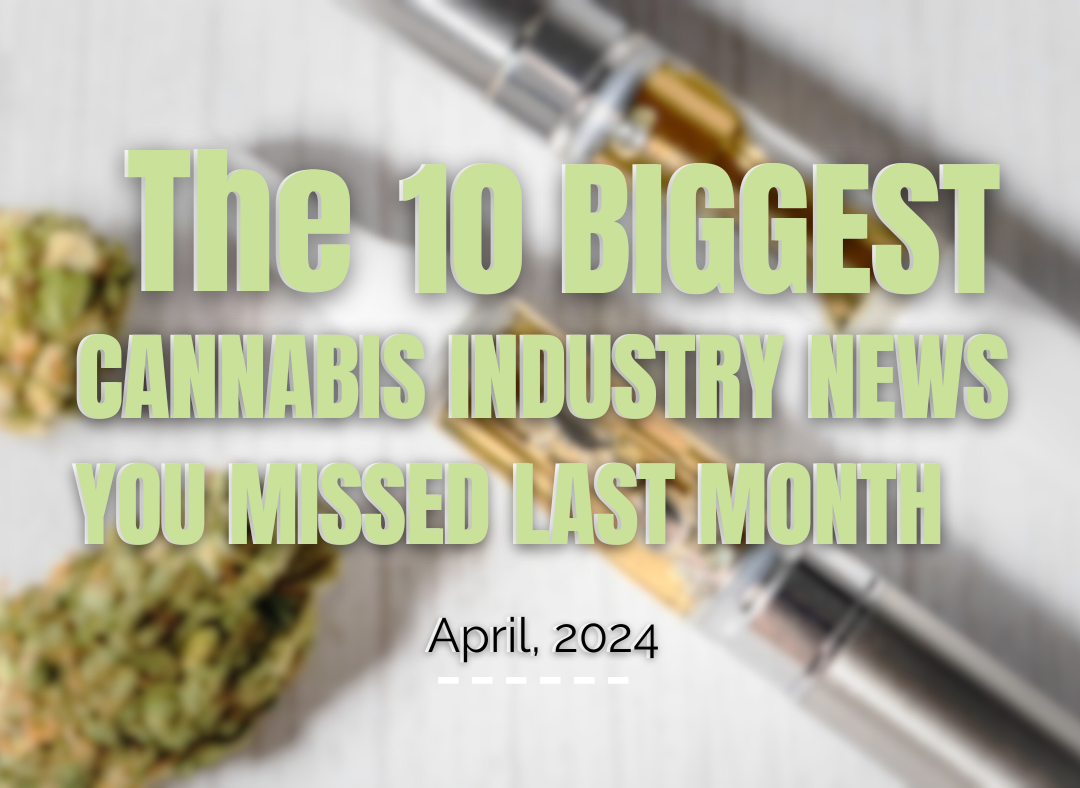 The 10 Biggest Cannabis Industry News you Missed from April 2024.